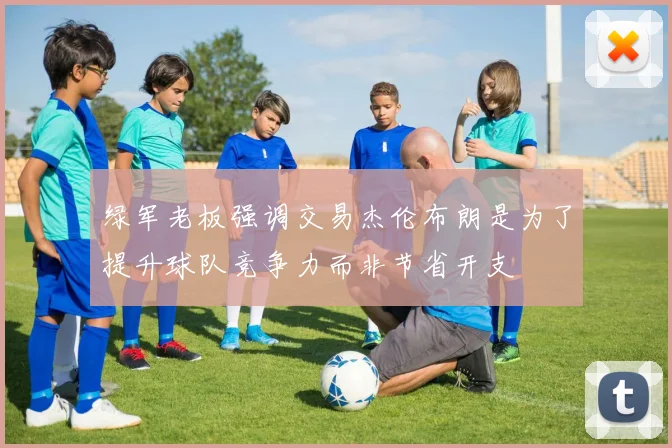 绿军老板强调交易杰伦布朗是为了提升球队竞争力而非节省开支