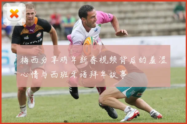 梅西分享鸡年新春视频背后的羞涩心情与西班牙语拜年故事