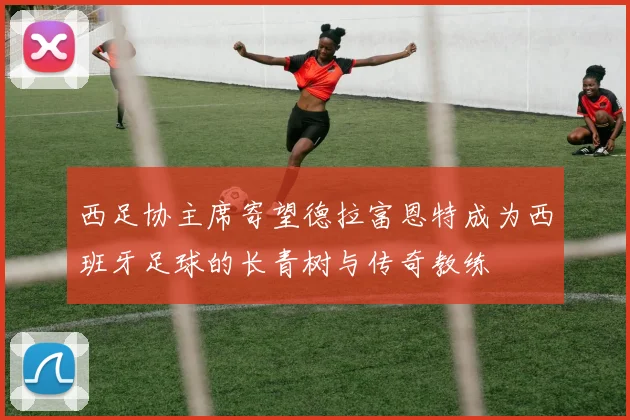 西足协主席寄望德拉富恩特成为西班牙足球的长青树与传奇教练
