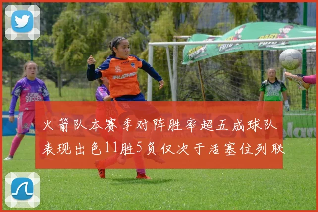 火箭队本赛季对阵胜率超五成球队表现出色11胜5负仅次于活塞位列联盟第二
