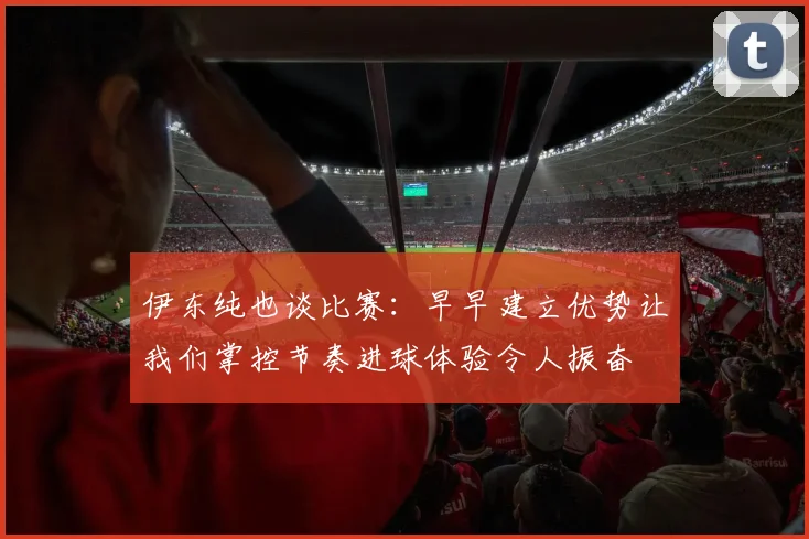 伊东纯也谈比赛：早早建立优势让我们掌控节奏进球体验令人振奋