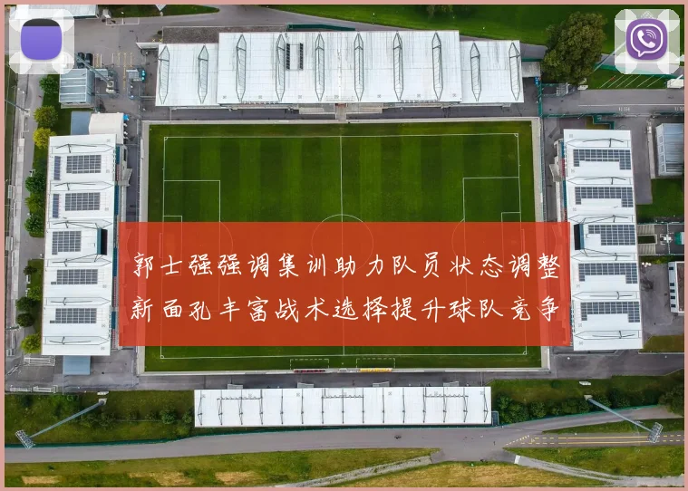 郭士强强调集训助力队员状态调整新面孔丰富战术选择提升球队竞争力
