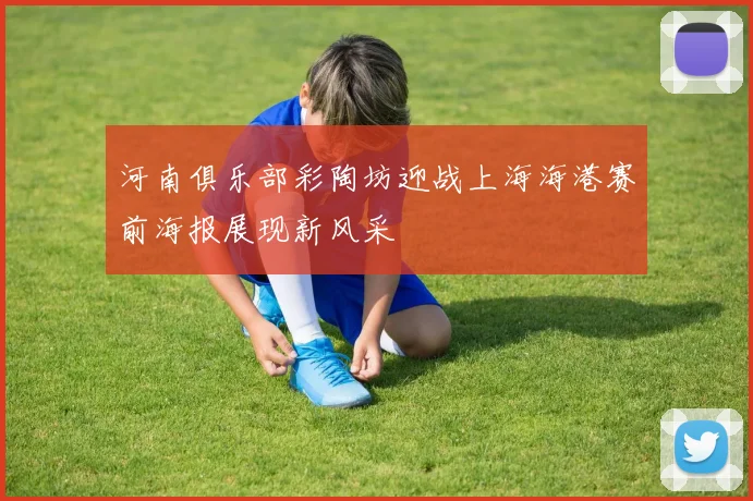 河南俱乐部彩陶坊迎战上海海港赛前海报展现新风采