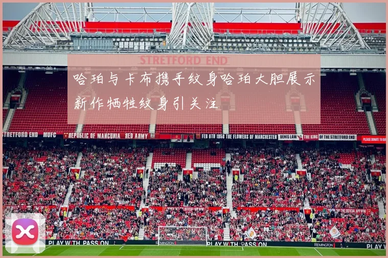 哈珀与卡布携手纹身哈珀大胆展示新作牺牲纹身引关注