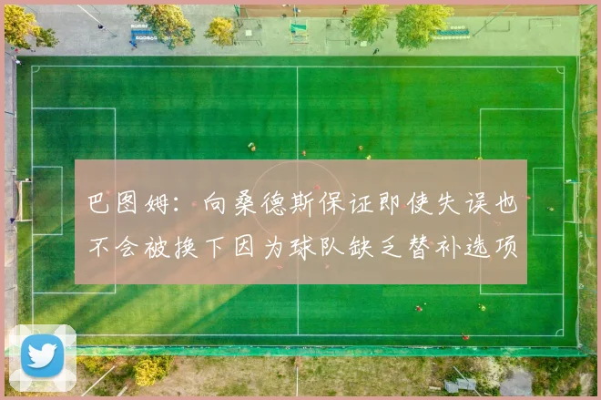 巴图姆：向桑德斯保证即使失误也不会被换下因为球队缺乏替补选项