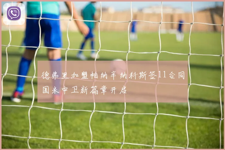 德弗里加盟帕纳辛纳科斯签11合同国米中卫新篇章开启