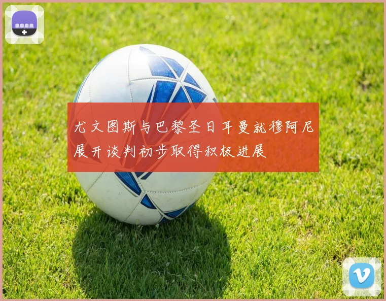 尤文图斯与巴黎圣日耳曼就穆阿尼展开谈判初步取得积极进展