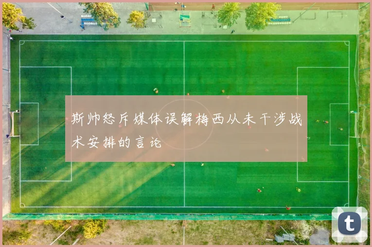 斯帅怒斥媒体误解梅西从未干涉战术安排的言论