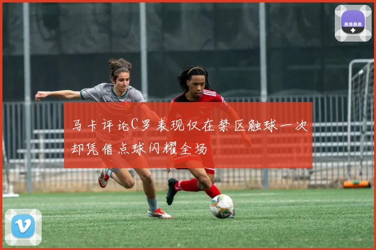 马卡评论C罗表现仅在禁区触球一次却凭借点球闪耀全场