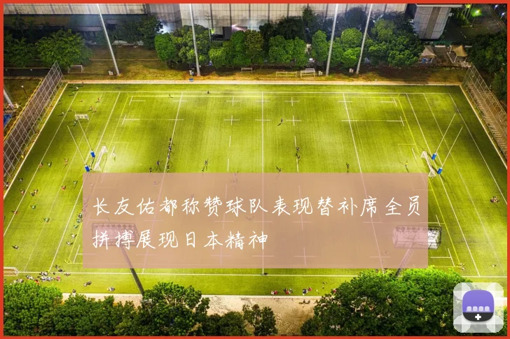 长友佑都称赞球队表现替补席全员拼搏展现日本精神