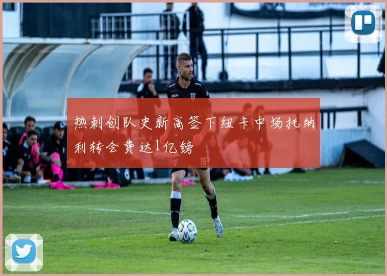 热刺创队史新高签下纽卡中场托纳利转会费达1亿镑