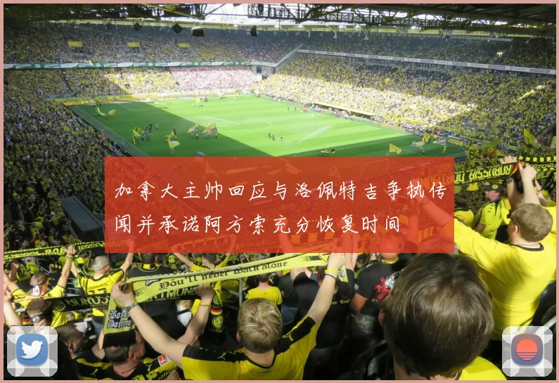 加拿大主帅回应与洛佩特吉争执传闻并承诺阿方索充分恢复时间